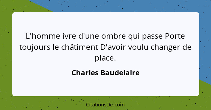 L'homme ivre d'une ombre qui passe Porte toujours le châtiment D'avoir voulu changer de place.... - Charles Baudelaire