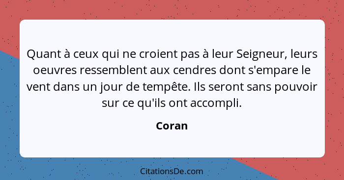 Quant à ceux qui ne croient pas à leur Seigneur, leurs oeuvres ressemblent aux cendres dont s'empare le vent dans un jour de tempête. Ils sero... - Coran