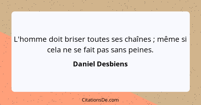 L'homme doit briser toutes ses chaînes ; même si cela ne se fait pas sans peines.... - Daniel Desbiens