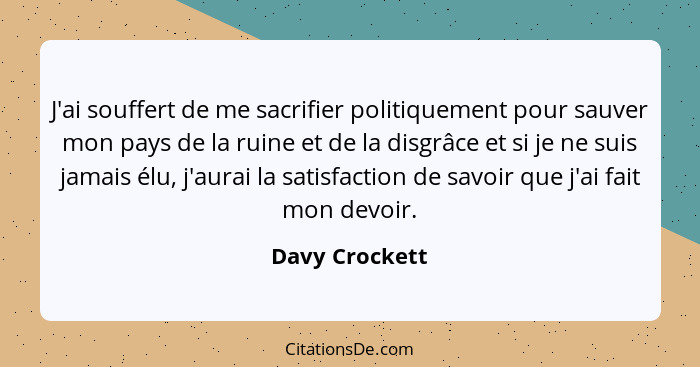 J'ai souffert de me sacrifier politiquement pour sauver mon pays de la ruine et de la disgrâce et si je ne suis jamais élu, j'aurai la... - Davy Crockett