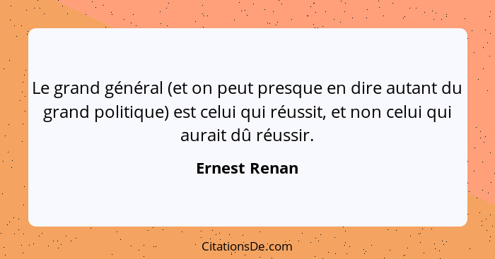 Le grand général (et on peut presque en dire autant du grand politique) est celui qui réussit, et non celui qui aurait dû réussir.... - Ernest Renan