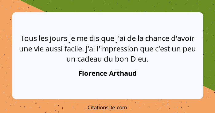 Tous les jours je me dis que j'ai de la chance d'avoir une vie aussi facile. J'ai l'impression que c'est un peu un cadeau du bon Di... - Florence Arthaud