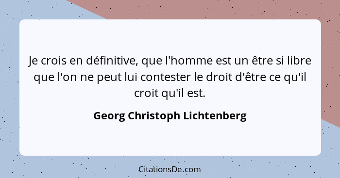 Je crois en définitive, que l'homme est un être si libre que l'on ne peut lui contester le droit d'être ce qu'il croit q... - Georg Christoph Lichtenberg