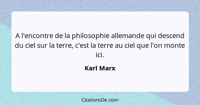 A l'encontre de la philosophie allemande qui descend du ciel sur la terre, c'est la terre au ciel que l'on monte ici.... - Karl Marx