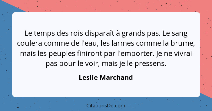 Le temps des rois disparaît à grands pas. Le sang coulera comme de l'eau, les larmes comme la brume, mais les peuples finiront par l... - Leslie Marchand