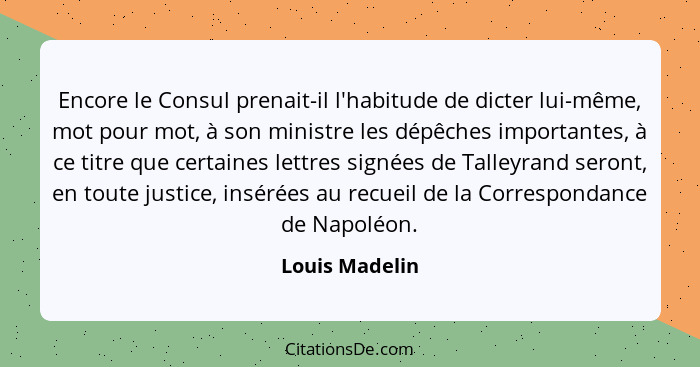 Encore le Consul prenait-il l'habitude de dicter lui-même, mot pour mot, à son ministre les dépêches importantes, à ce titre que certa... - Louis Madelin