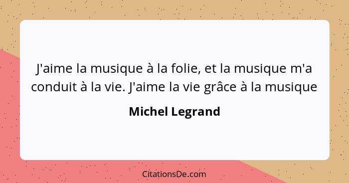 J'aime la musique à la folie, et la musique m'a conduit à la vie. J'aime la vie grâce à la musique... - Michel Legrand
