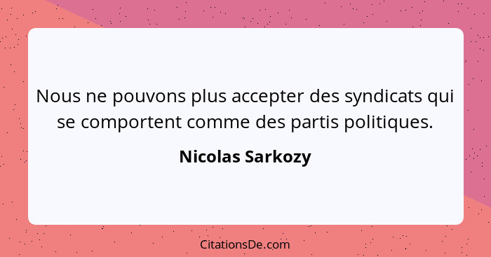 Nous ne pouvons plus accepter des syndicats qui se comportent comme des partis politiques.... - Nicolas Sarkozy