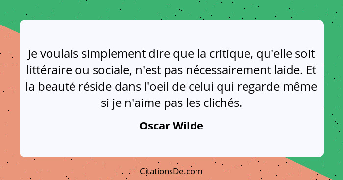 Je voulais simplement dire que la critique, qu'elle soit littéraire ou sociale, n'est pas nécessairement laide. Et la beauté réside dans... - Oscar Wilde