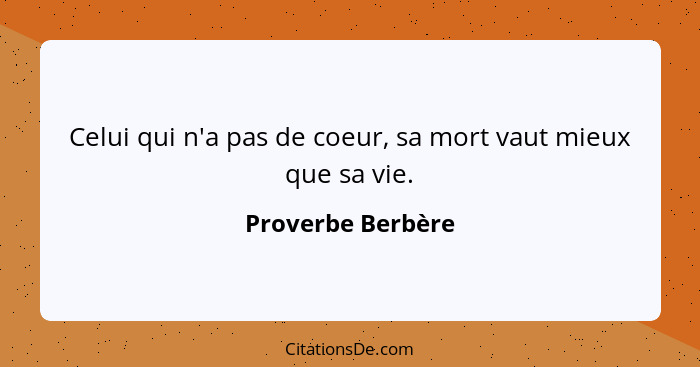 Celui qui n'a pas de coeur, sa mort vaut mieux que sa vie.... - Proverbe Berbère