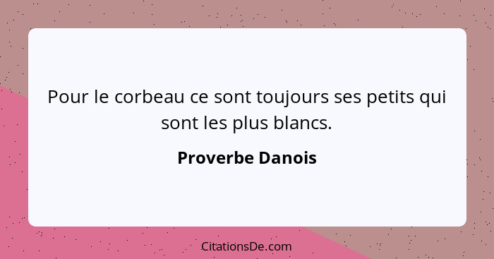 Pour le corbeau ce sont toujours ses petits qui sont les plus blancs.... - Proverbe Danois