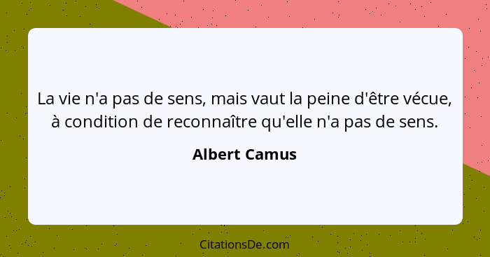 La vie n'a pas de sens, mais vaut la peine d'être vécue, à condition de reconnaître qu'elle n'a pas de sens.... - Albert Camus