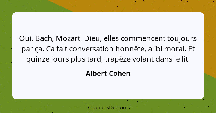 Oui, Bach, Mozart, Dieu, elles commencent toujours par ça. Ca fait conversation honnête, alibi moral. Et quinze jours plus tard, trapèz... - Albert Cohen