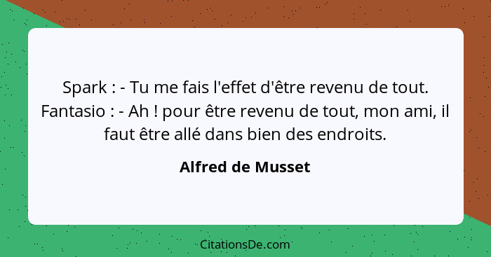 Spark : - Tu me fais l'effet d'être revenu de tout. Fantasio : - Ah ! pour être revenu de tout, mon ami, il faut êtr... - Alfred de Musset