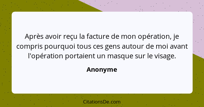 Après avoir reçu la facture de mon opération, je compris pourquoi tous ces gens autour de moi avant l'opération portaient un masque sur le v... - Anonyme