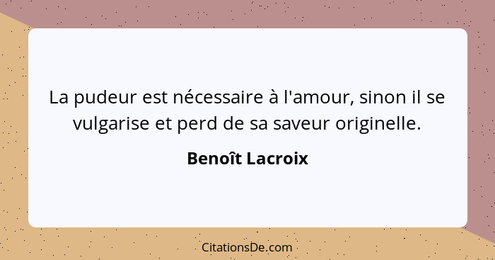 La pudeur est nécessaire à l'amour, sinon il se vulgarise et perd de sa saveur originelle.... - Benoît Lacroix