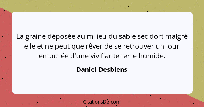 La graine déposée au milieu du sable sec dort malgré elle et ne peut que rêver de se retrouver un jour entourée d'une vivifiante ter... - Daniel Desbiens