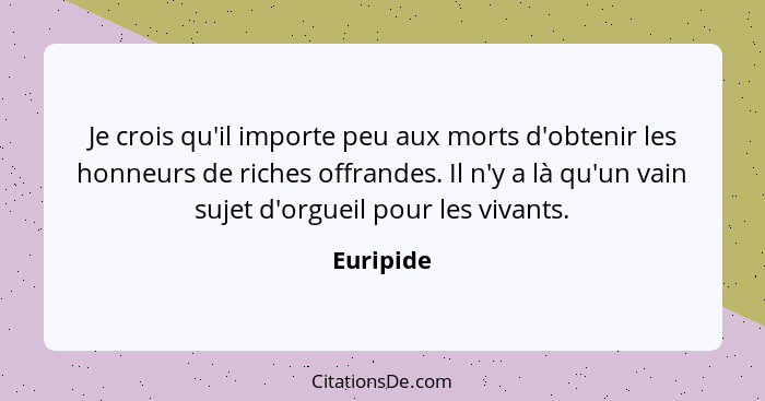 Je crois qu'il importe peu aux morts d'obtenir les honneurs de riches offrandes. Il n'y a là qu'un vain sujet d'orgueil pour les vivants.... - Euripide