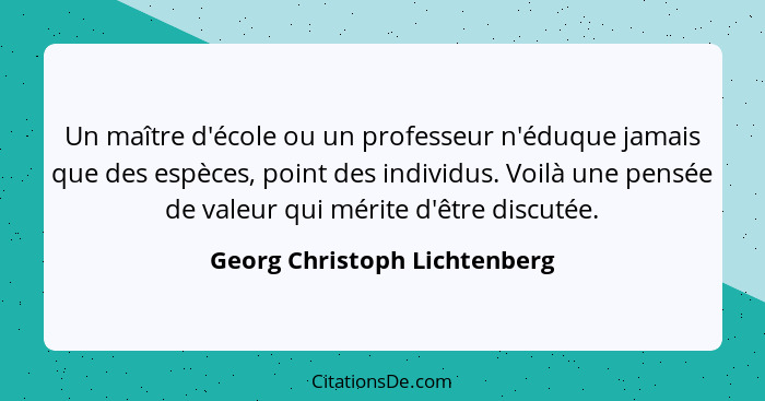 Un maître d'école ou un professeur n'éduque jamais que des espèces, point des individus. Voilà une pensée de valeur qui... - Georg Christoph Lichtenberg