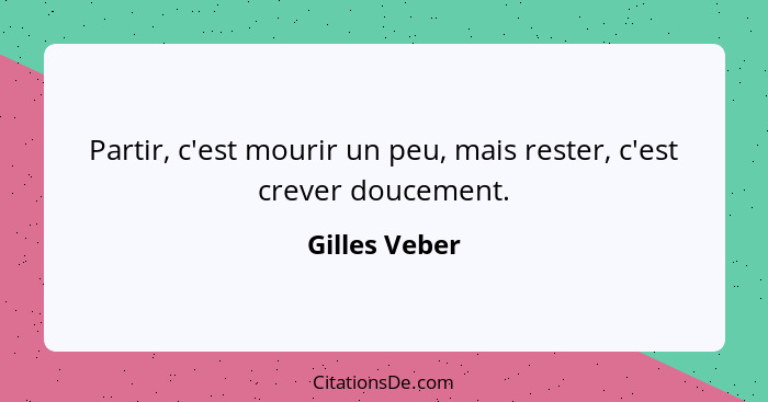 Partir, c'est mourir un peu, mais rester, c'est crever doucement.... - Gilles Veber