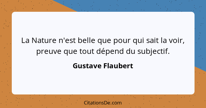 La Nature n'est belle que pour qui sait la voir, preuve que tout dépend du subjectif.... - Gustave Flaubert