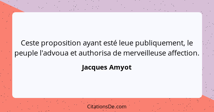 Ceste proposition ayant esté leue publiquement, le peuple l'advoua et authorisa de merveilleuse affection.... - Jacques Amyot