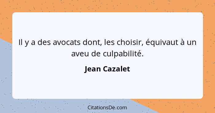 Il y a des avocats dont, les choisir, équivaut à un aveu de culpabilité.... - Jean Cazalet