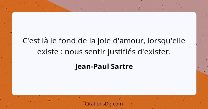 C'est là le fond de la joie d'amour, lorsqu'elle existe : nous sentir justifiés d'exister.... - Jean-Paul Sartre