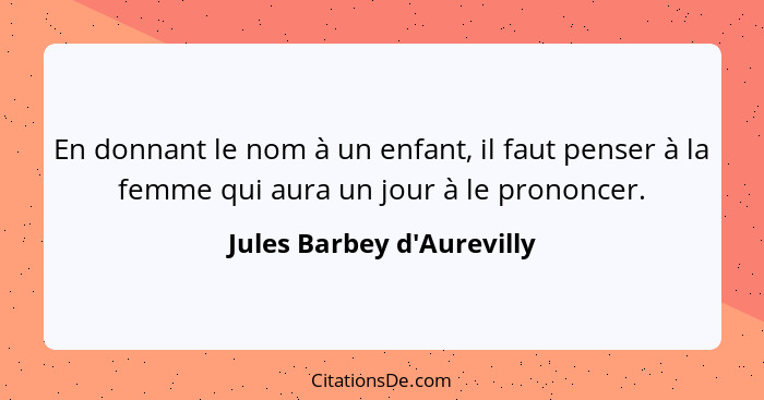 En donnant le nom à un enfant, il faut penser à la femme qui aura un jour à le prononcer.... - Jules Barbey d'Aurevilly