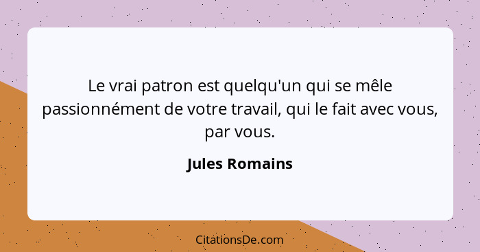 Le vrai patron est quelqu'un qui se mêle passionnément de votre travail, qui le fait avec vous, par vous.... - Jules Romains