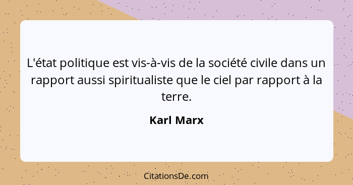 L'état politique est vis-à-vis de la société civile dans un rapport aussi spiritualiste que le ciel par rapport à la terre.... - Karl Marx