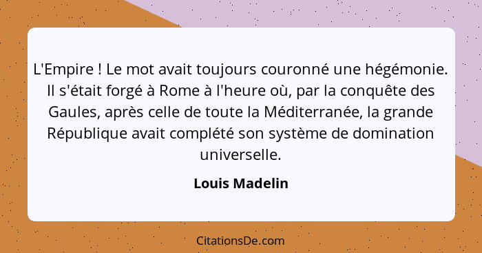 L'Empire ! Le mot avait toujours couronné une hégémonie. Il s'était forgé à Rome à l'heure où, par la conquête des Gaules, après... - Louis Madelin