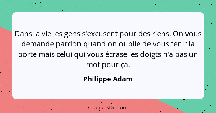 Dans la vie les gens s'excusent pour des riens. On vous demande pardon quand on oublie de vous tenir la porte mais celui qui vous écra... - Philippe Adam