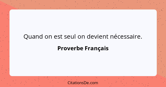 Quand on est seul on devient nécessaire.... - Proverbe Français