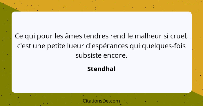 Ce qui pour les âmes tendres rend le malheur si cruel, c'est une petite lueur d'espérances qui quelques-fois subsiste encore.... - Stendhal