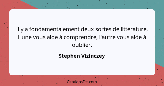 Il y a fondamentalement deux sortes de littérature. L'une vous aide à comprendre, l'autre vous aide à oublier.... - Stephen Vizinczey