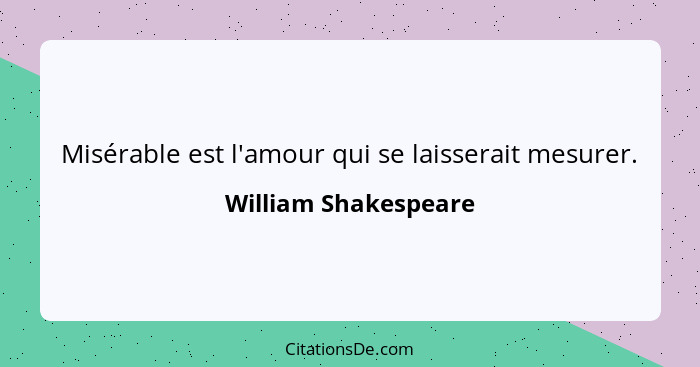 Misérable est l'amour qui se laisserait mesurer.... - William Shakespeare