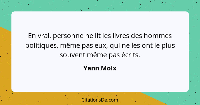 En vrai, personne ne lit les livres des hommes politiques, même pas eux, qui ne les ont le plus souvent même pas écrits.... - Yann Moix