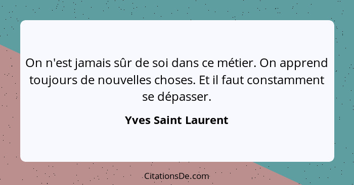 On n'est jamais sûr de soi dans ce métier. On apprend toujours de nouvelles choses. Et il faut constamment se dépasser.... - Yves Saint Laurent