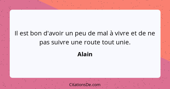 Il est bon d'avoir un peu de mal à vivre et de ne pas suivre une route tout unie.... - Alain