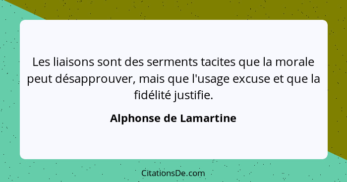 Les liaisons sont des serments tacites que la morale peut désapprouver, mais que l'usage excuse et que la fidélité justifie.... - Alphonse de Lamartine