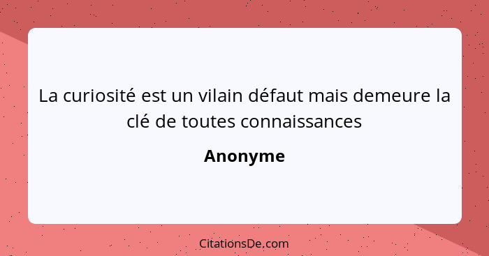 La curiosité est un vilain défaut mais demeure la clé de toutes connaissances... - Anonyme