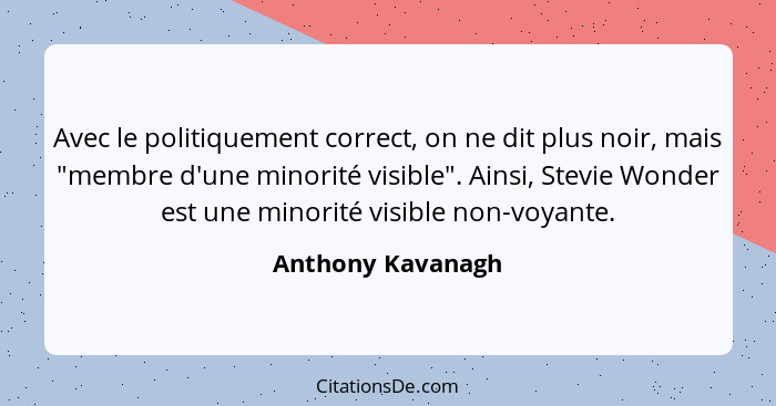 Avec le politiquement correct, on ne dit plus noir, mais "membre d'une minorité visible". Ainsi, Stevie Wonder est une minorité vis... - Anthony Kavanagh