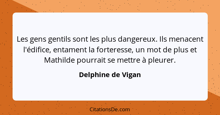 Les gens gentils sont les plus dangereux. Ils menacent l'édifice, entament la forteresse, un mot de plus et Mathilde pourrait se m... - Delphine de Vigan