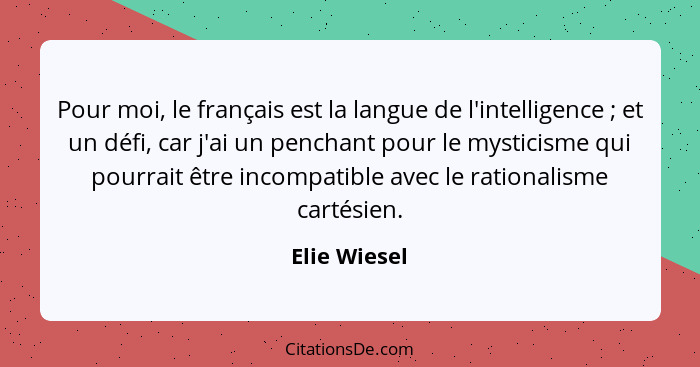 Pour moi, le français est la langue de l'intelligence ; et un défi, car j'ai un penchant pour le mysticisme qui pourrait être incom... - Elie Wiesel
