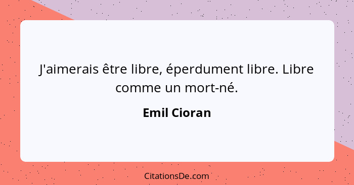 J'aimerais être libre, éperdument libre. Libre comme un mort-né.... - Emil Cioran