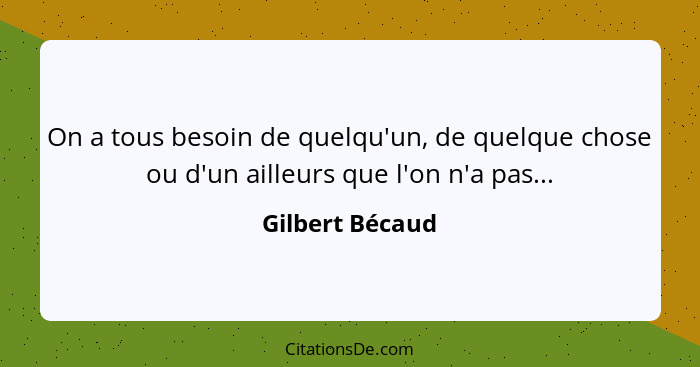 On a tous besoin de quelqu'un, de quelque chose ou d'un ailleurs que l'on n'a pas...... - Gilbert Bécaud