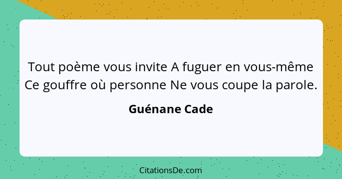 Tout poème vous invite A fuguer en vous-même Ce gouffre où personne Ne vous coupe la parole.... - Guénane Cade