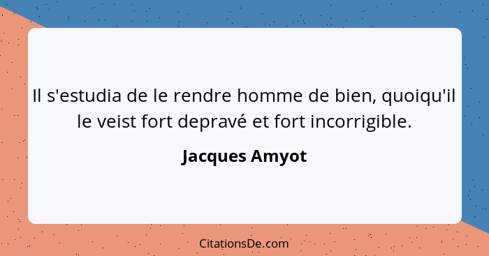 Il s'estudia de le rendre homme de bien, quoiqu'il le veist fort depravé et fort incorrigible.... - Jacques Amyot