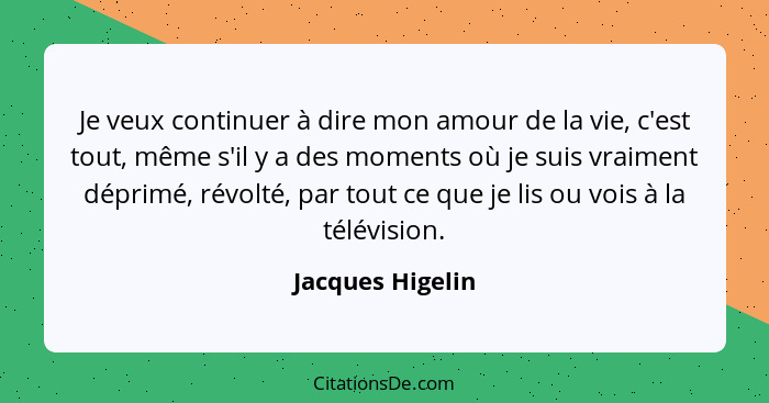 Je veux continuer à dire mon amour de la vie, c'est tout, même s'il y a des moments où je suis vraiment déprimé, révolté, par tout c... - Jacques Higelin